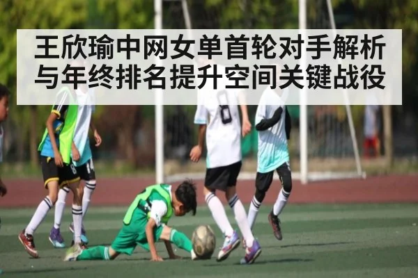 王欣瑜中网女单首轮对手解析与年终排名提升空间关键战役