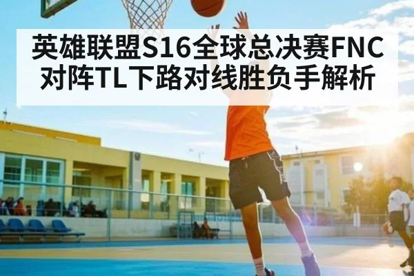 英雄联盟S16全球总决赛FNC对阵TL下路对线胜负手解析