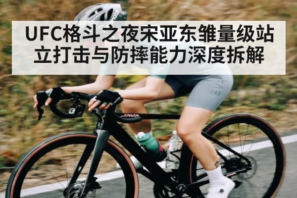 UFC格斗之夜宋亚东雏量级站立打击与防摔能力深度拆解