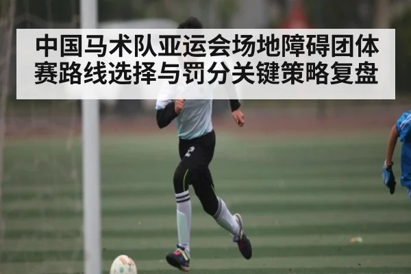 中国马术队亚运会场地障碍团体赛路线选择与罚分关键策略复盘