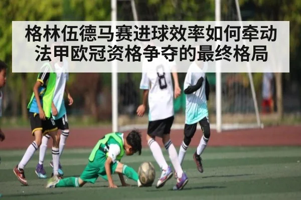 格林伍德马赛进球效率如何牵动法甲欧冠资格争夺的最终格局