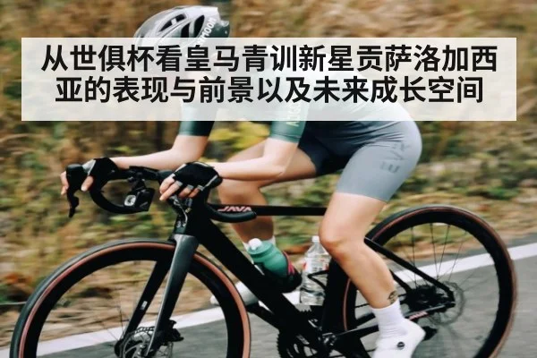 从世俱杯看皇马青训新星贡萨洛加西亚的表现与前景以及未来成长空间