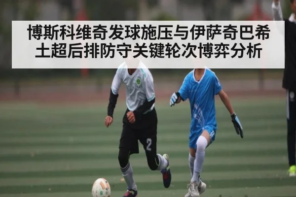 博斯科维奇发球施压与伊萨奇巴希土超后排防守关键轮次博弈分析