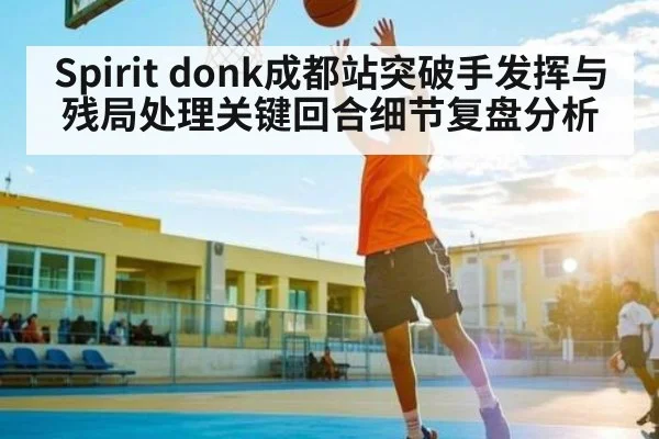 Spirit donk成都站突破手发挥与残局处理关键回合细节复盘分析